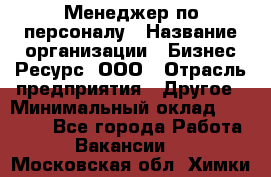 Менеджер по персоналу › Название организации ­ Бизнес Ресурс, ООО › Отрасль предприятия ­ Другое › Минимальный оклад ­ 35 000 - Все города Работа » Вакансии   . Московская обл.,Химки г.